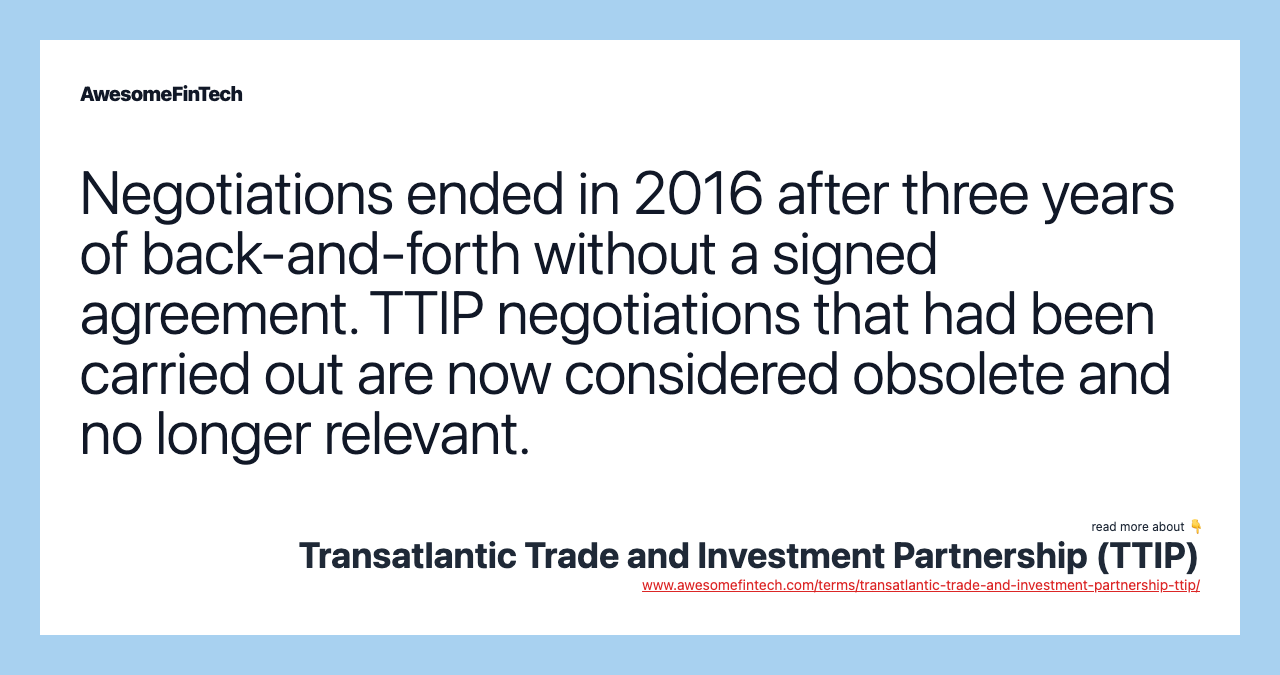 Negotiations ended in 2016 after three years of back-and-forth without a signed agreement. TTIP negotiations that had been carried out are now considered obsolete and no longer relevant.