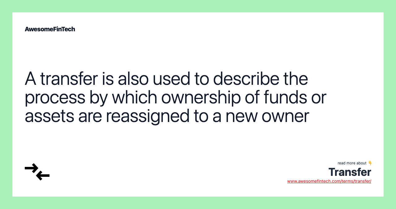A transfer is also used to describe the process by which ownership of funds or assets are reassigned to a new owner