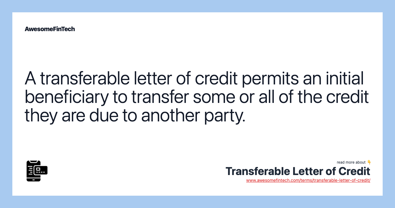 A transferable letter of credit permits an initial beneficiary to transfer some or all of the credit they are due to another party.