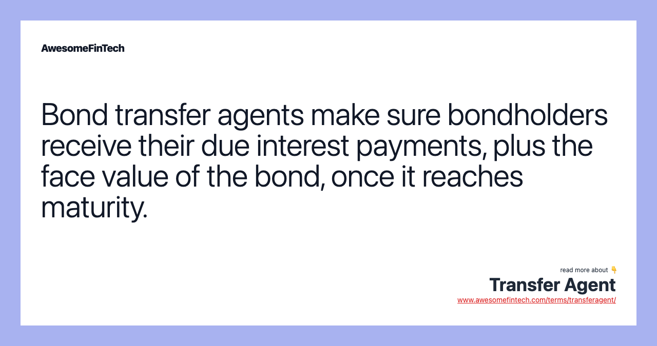 Bond transfer agents make sure bondholders receive their due interest payments, plus the face value of the bond, once it reaches maturity.