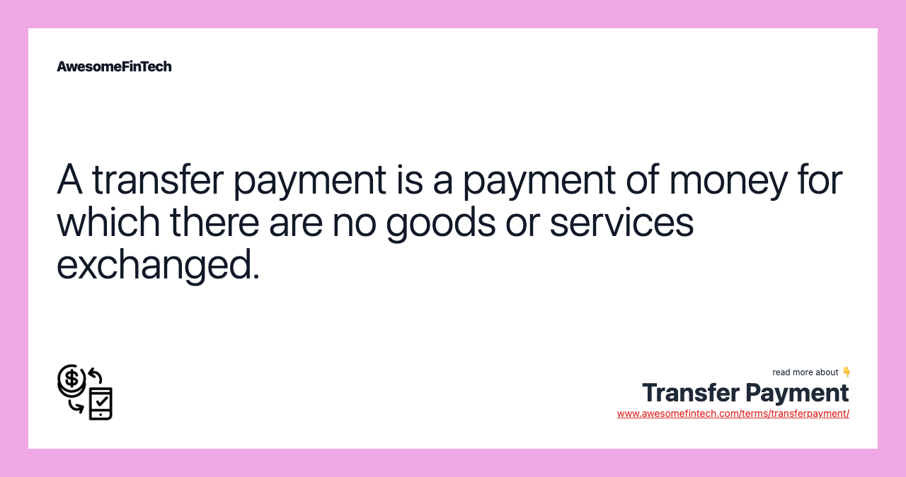 A transfer payment is a payment of money for which there are no goods or services exchanged.