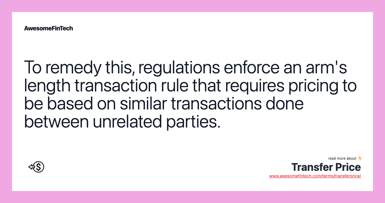 To remedy this, regulations enforce an arm's length transaction rule that requires pricing to be based on similar transactions done between unrelated parties.