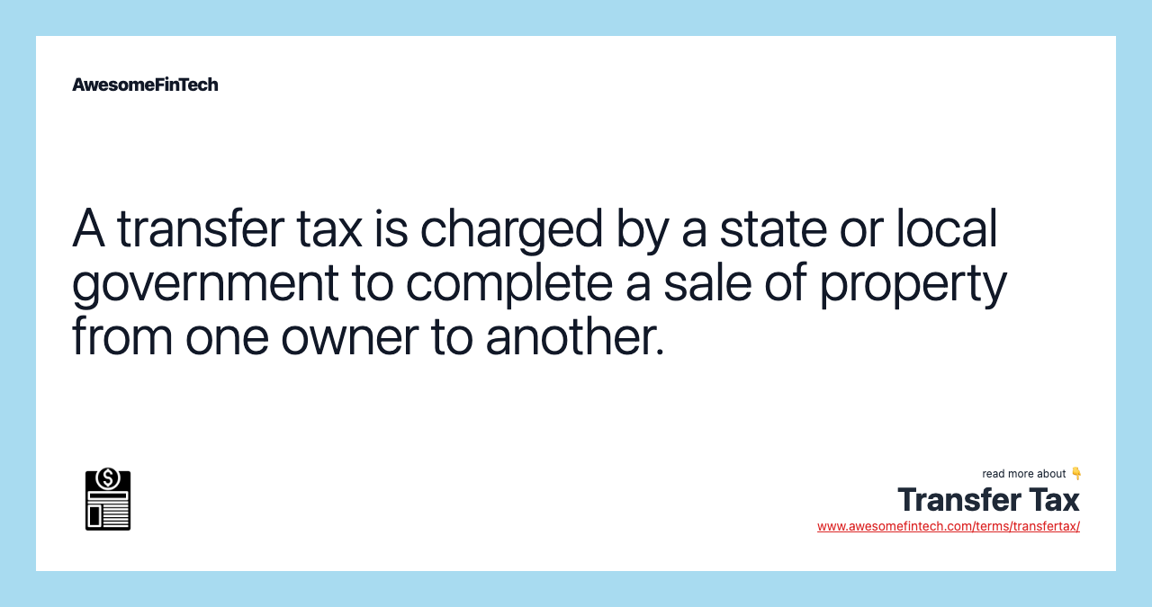 A transfer tax is charged by a state or local government to complete a sale of property from one owner to another.