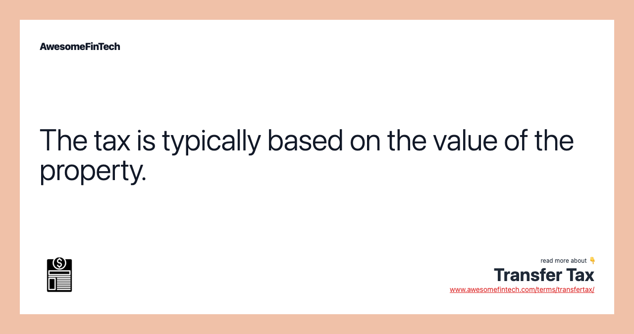 The tax is typically based on the value of the property.