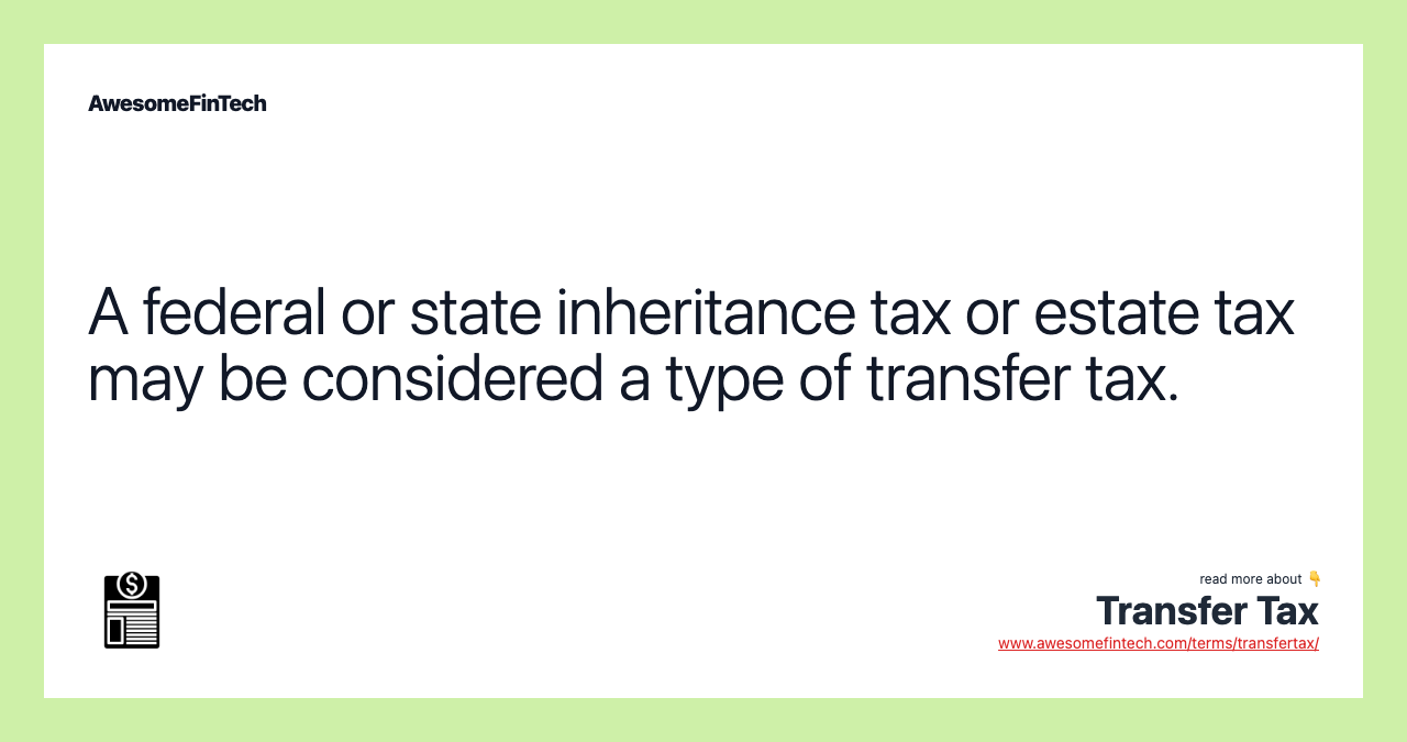 A federal or state inheritance tax or estate tax may be considered a type of transfer tax.
