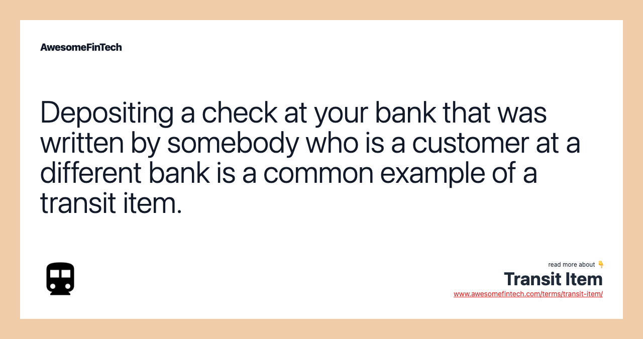Depositing a check at your bank that was written by somebody who is a customer at a different bank is a common example of a transit item.