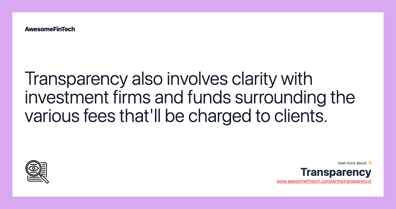 Transparency also involves clarity with investment firms and funds surrounding the various fees that'll be charged to clients.
