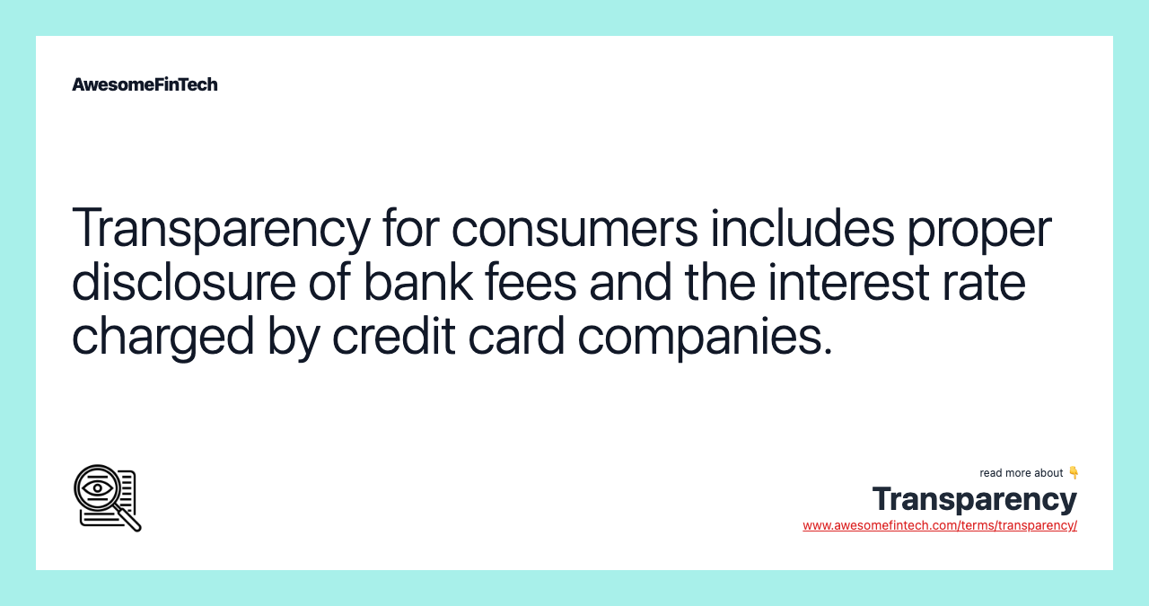 Transparency for consumers includes proper disclosure of bank fees and the interest rate charged by credit card companies.