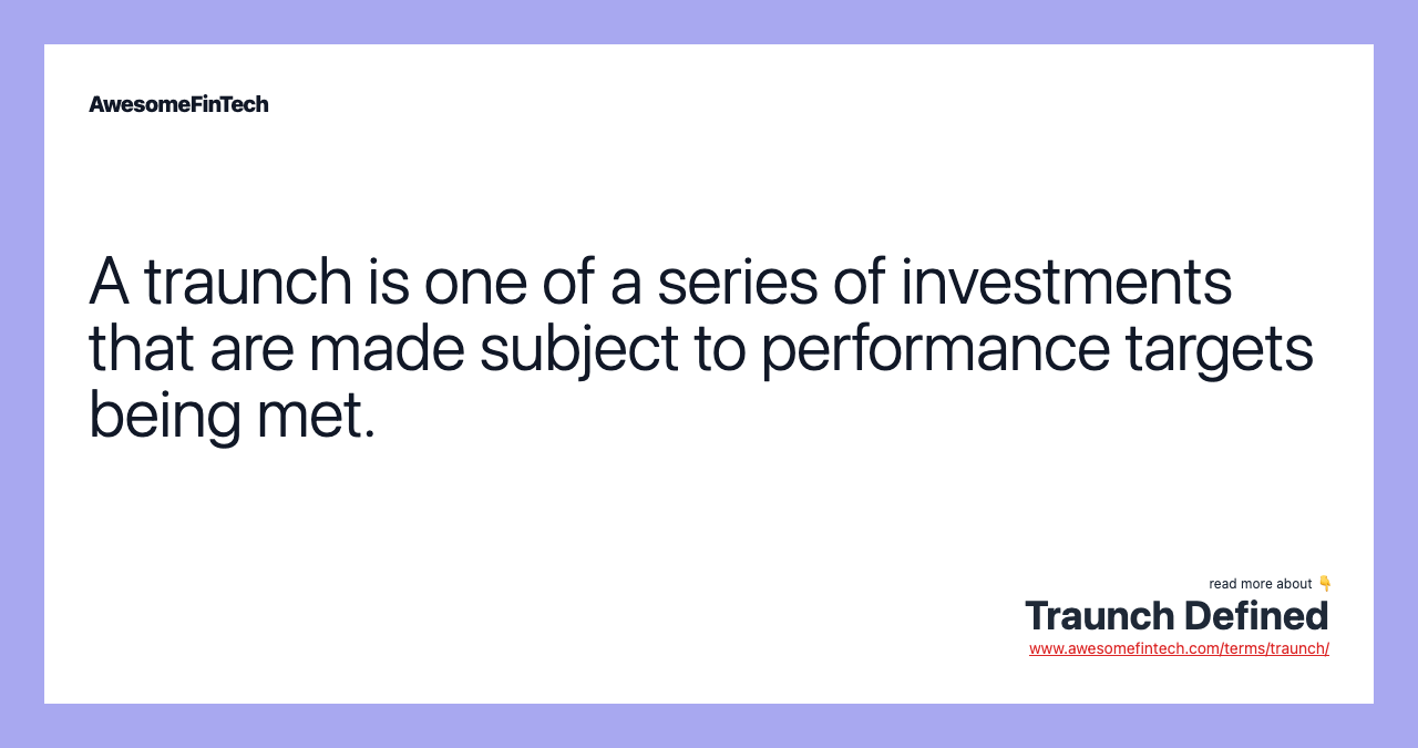 A traunch is one of a series of investments that are made subject to performance targets being met.