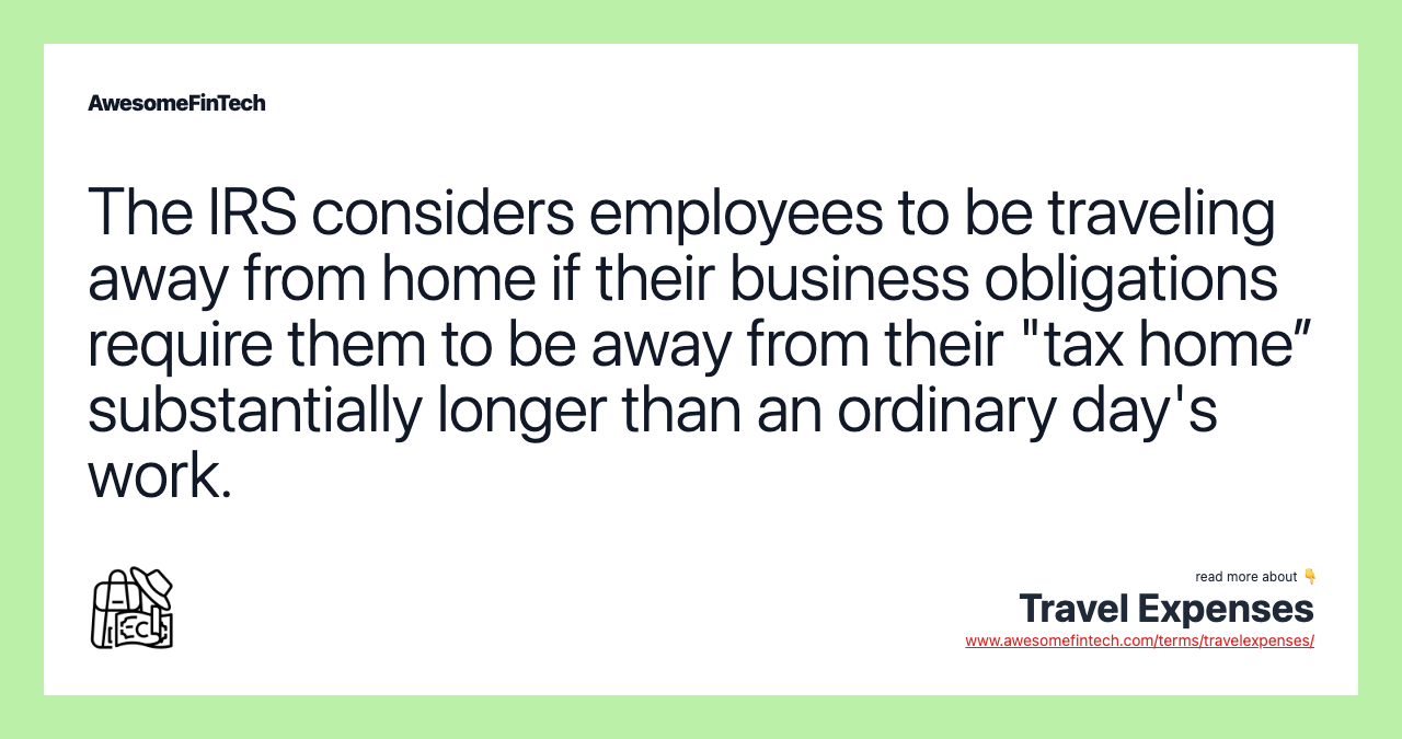 The IRS considers employees to be traveling away from home if their business obligations require them to be away from their "tax home” substantially longer than an ordinary day's work.