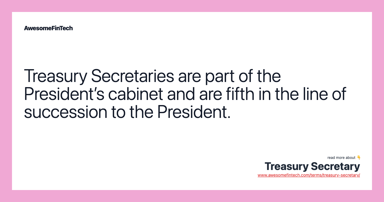 Treasury Secretaries are part of the President’s cabinet and are fifth in the line of succession to the President.