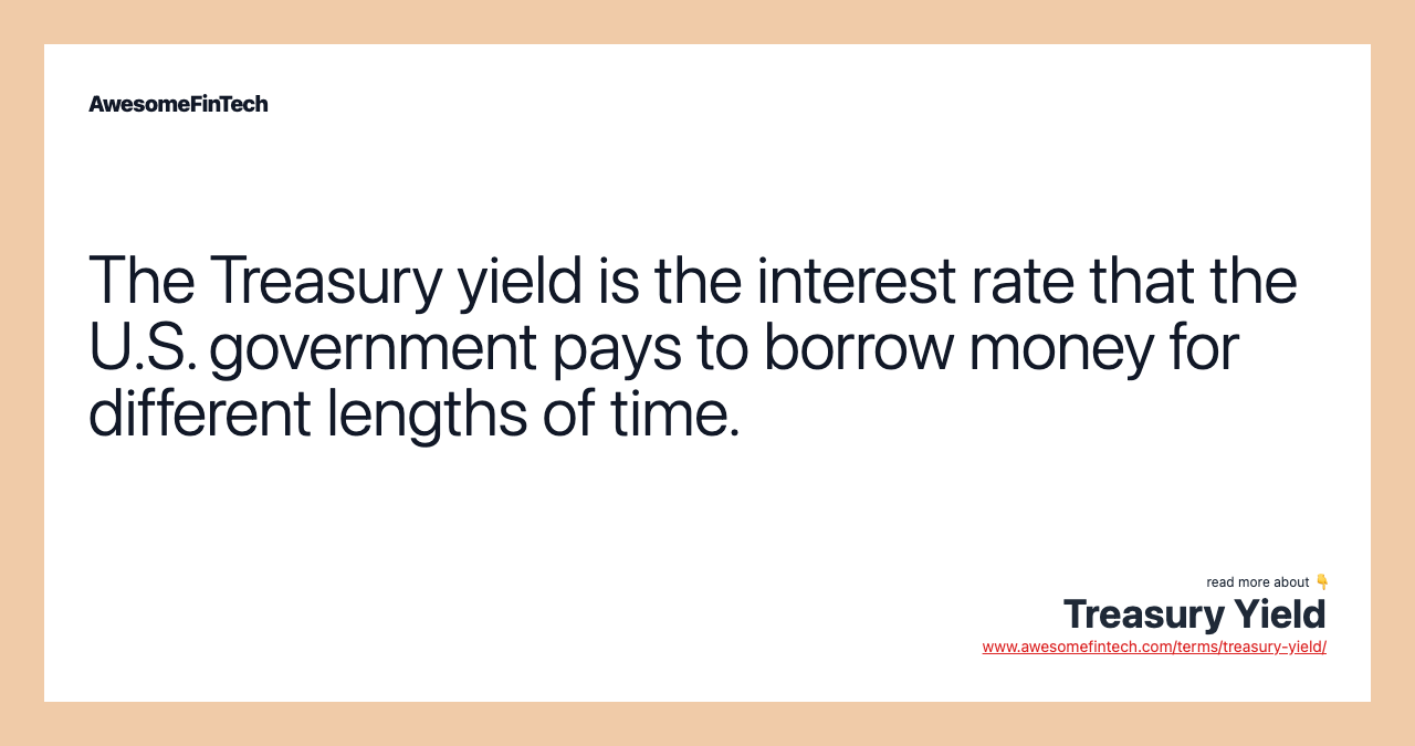 The Treasury yield is the interest rate that the U.S. government pays to borrow money for different lengths of time.