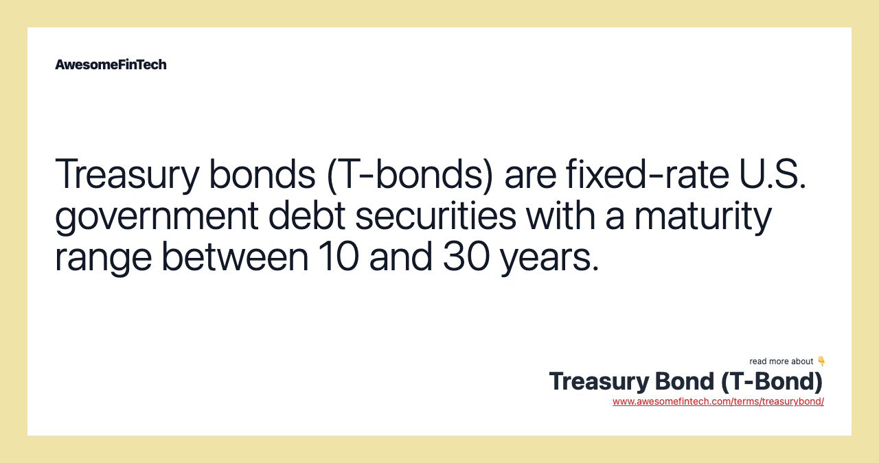 Treasury bonds (T-bonds) are fixed-rate U.S. government debt securities with a maturity range between 10 and 30 years.