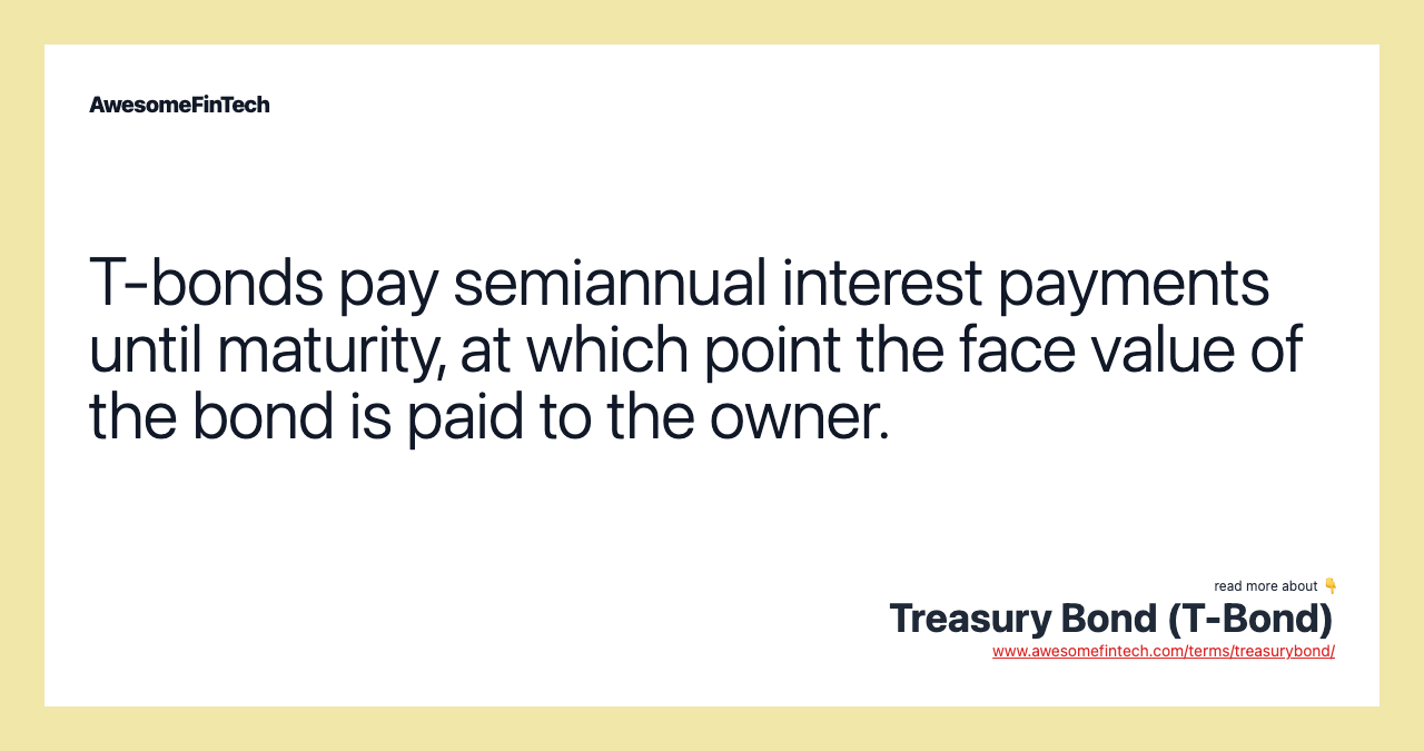 T-bonds pay semiannual interest payments until maturity, at which point the face value of the bond is paid to the owner.
