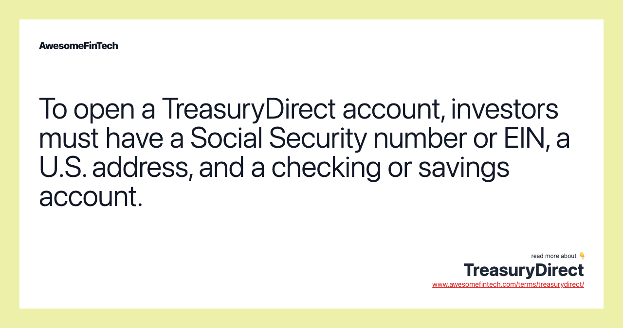 To open a TreasuryDirect account, investors must have a Social Security number or EIN, a U.S. address, and a checking or savings account.