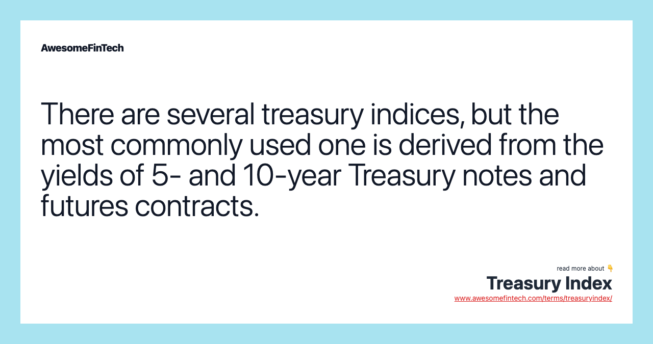 There are several treasury indices, but the most commonly used one is derived from the yields of 5- and 10-year Treasury notes and futures contracts.