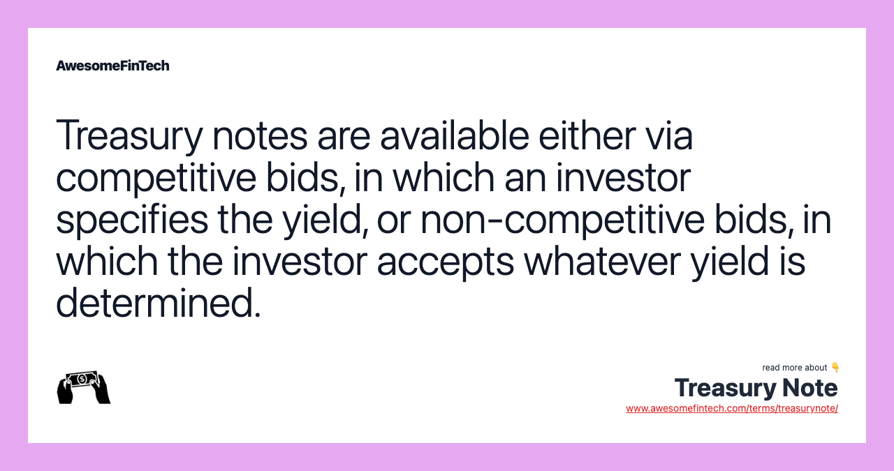 Treasury notes are available either via competitive bids, in which an investor specifies the yield, or non-competitive bids, in which the investor accepts whatever yield is determined.