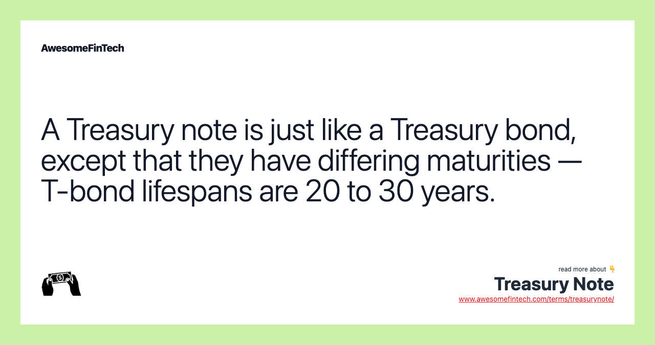 A Treasury note is just like a Treasury bond, except that they have differing maturities — T-bond lifespans are 20 to 30 years.