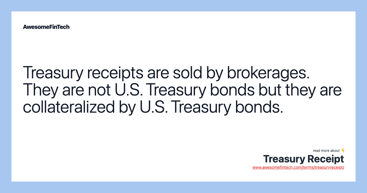 Treasury receipts are sold by brokerages. They are not U.S. Treasury bonds but they are collateralized by U.S. Treasury bonds.