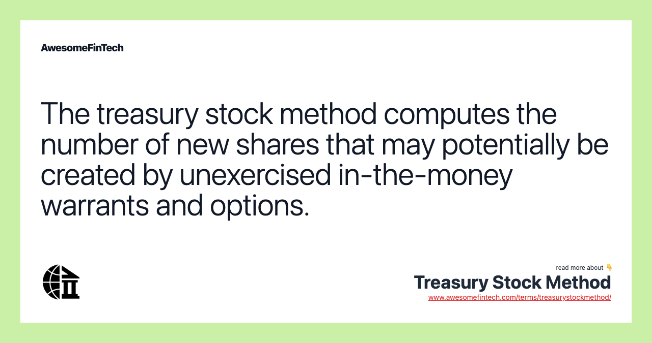 The treasury stock method computes the number of new shares that may potentially be created by unexercised in-the-money warrants and options.