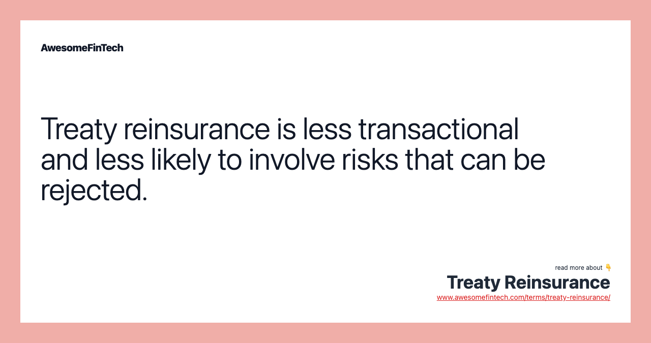 Treaty reinsurance is less transactional and less likely to involve risks that can be rejected.