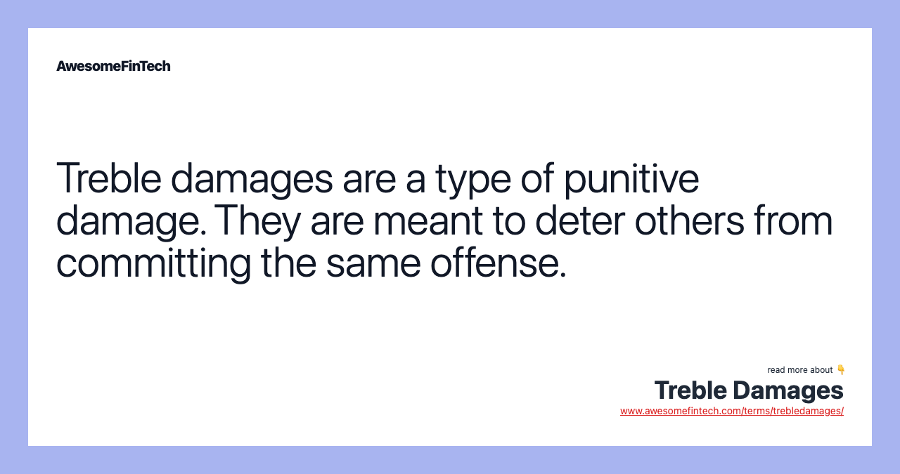 Treble damages are a type of punitive damage. They are meant to deter others from committing the same offense.
