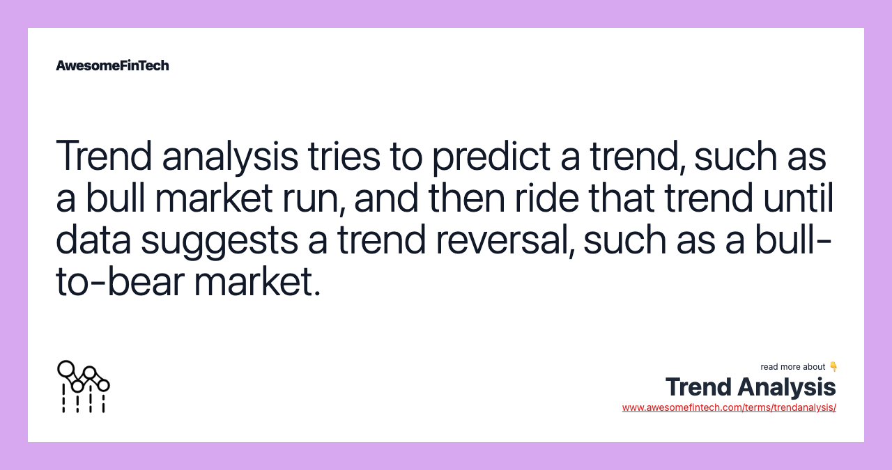 Trend analysis tries to predict a trend, such as a bull market run, and then ride that trend until data suggests a trend reversal, such as a bull-to-bear market.