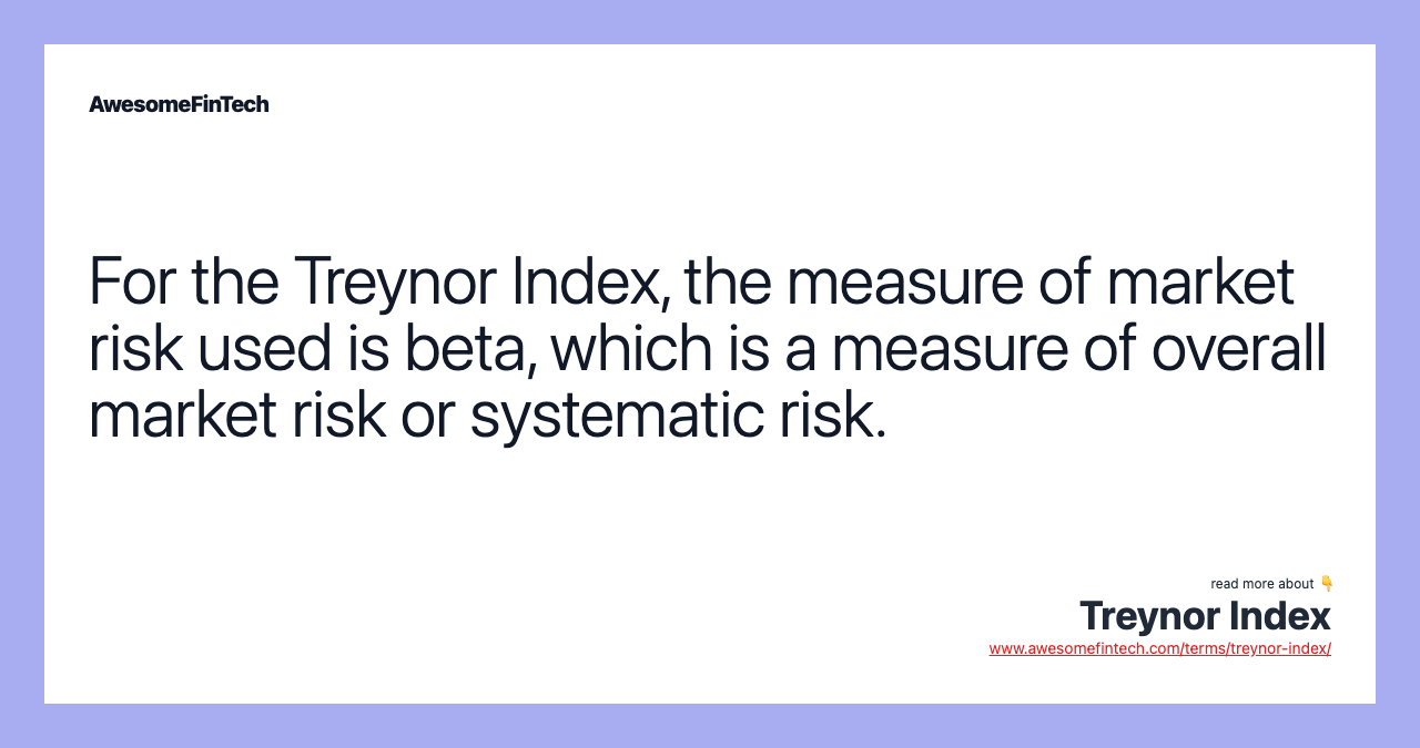 For the Treynor Index, the measure of market risk used is beta, which is a measure of overall market risk or systematic risk.