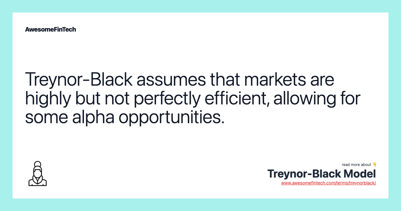 Treynor-Black assumes that markets are highly but not perfectly efficient, allowing for some alpha opportunities.