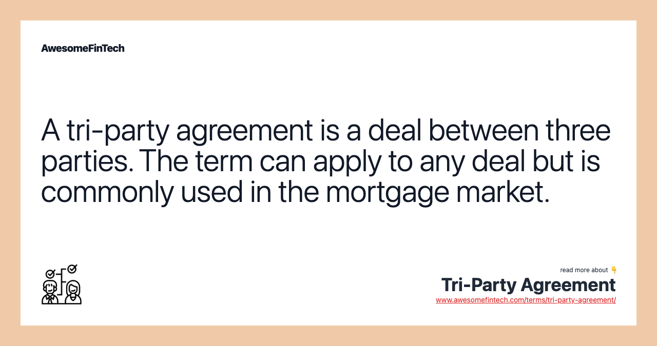 A tri-party agreement is a deal between three parties. The term can apply to any deal but is commonly used in the mortgage market.