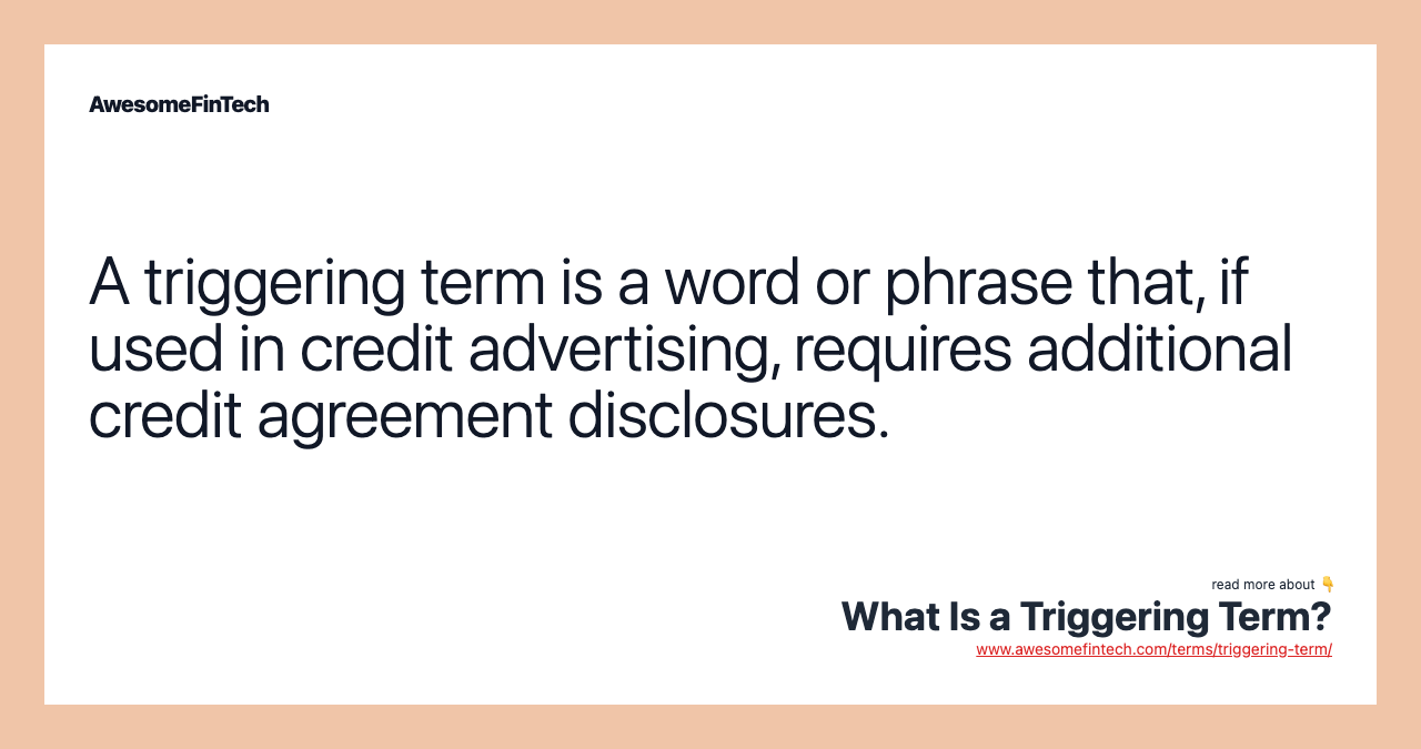 A triggering term is a word or phrase that, if used in credit advertising, requires additional credit agreement disclosures.