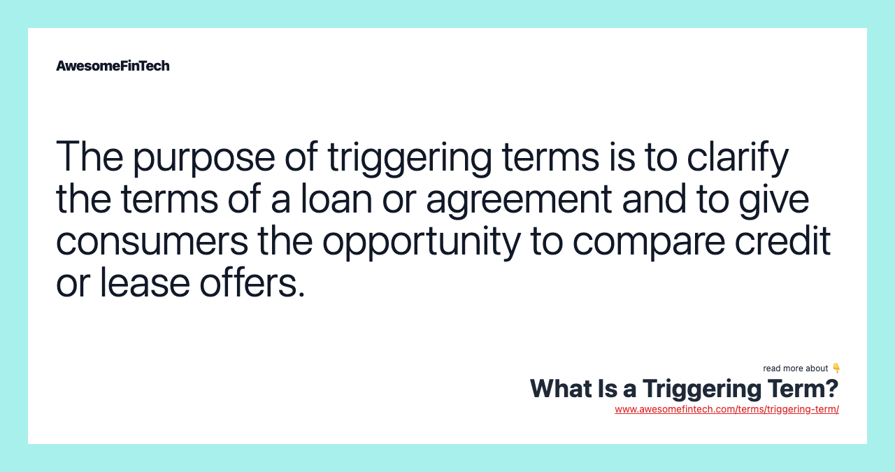 The purpose of triggering terms is to clarify the terms of a loan or agreement and to give consumers the opportunity to compare credit or lease offers.