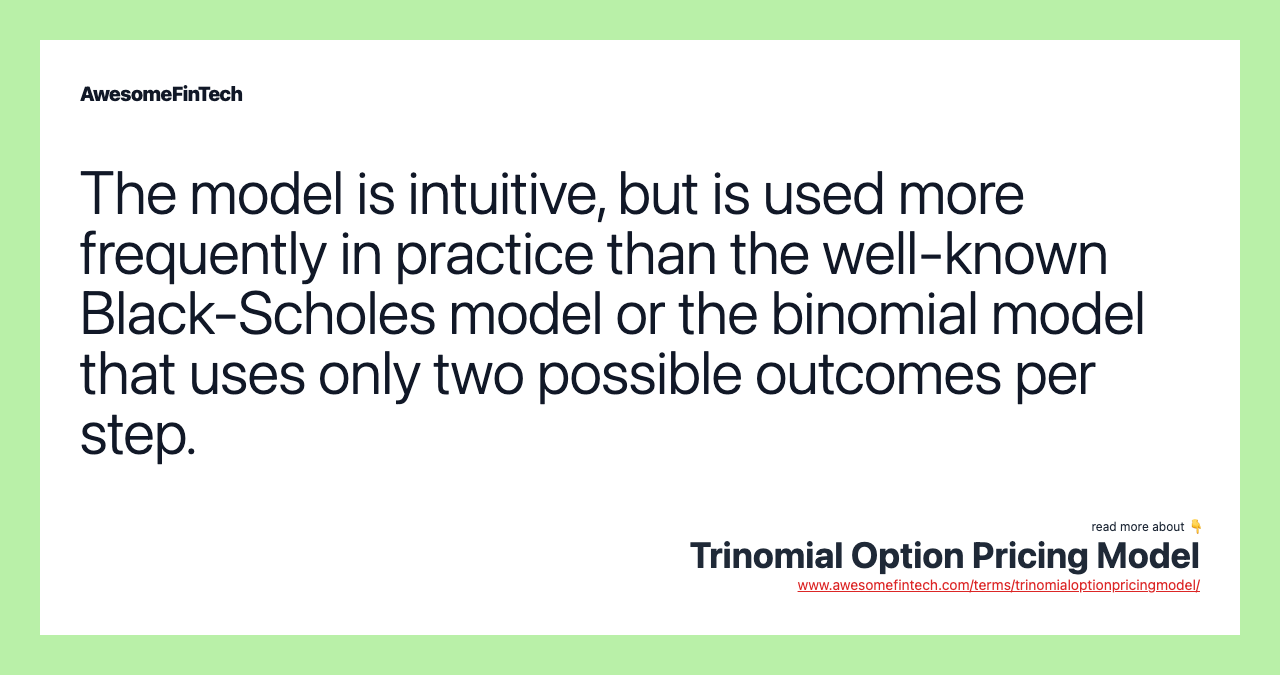The model is intuitive, but is used more frequently in practice than the well-known Black-Scholes model or the binomial model that uses only two possible outcomes per step.