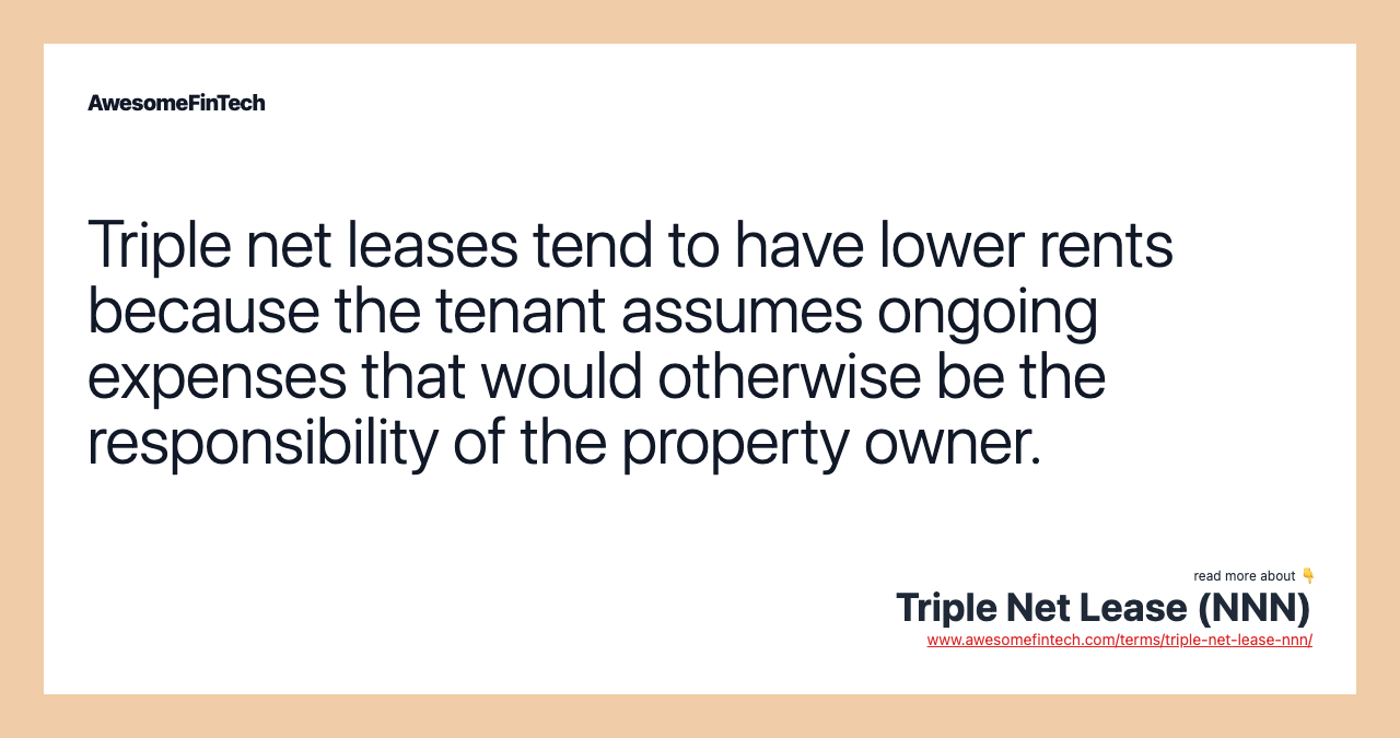 Triple net leases tend to have lower rents because the tenant assumes ongoing expenses that would otherwise be the responsibility of the property owner.