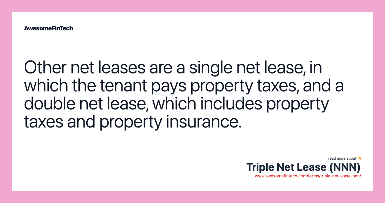 Other net leases are a single net lease, in which the tenant pays property taxes, and a double net lease, which includes property taxes and property insurance.