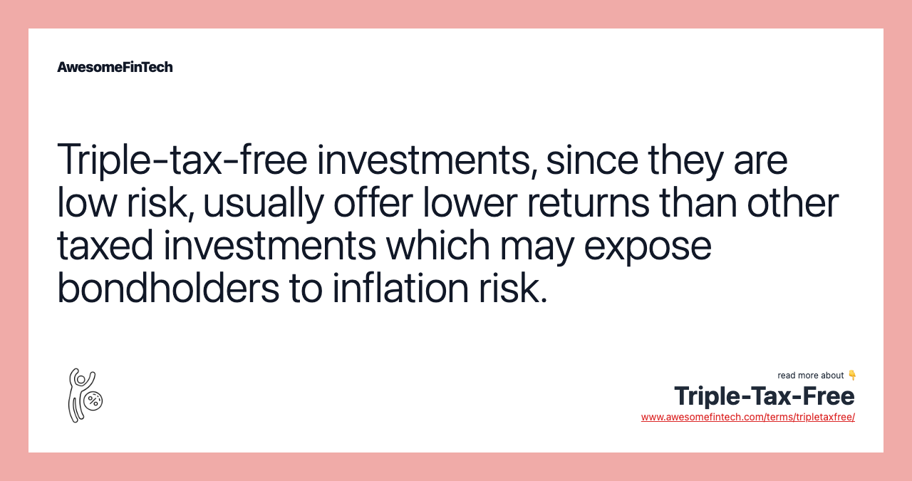 Triple-tax-free investments, since they are low risk, usually offer lower returns than other taxed investments which may expose bondholders to inflation risk.