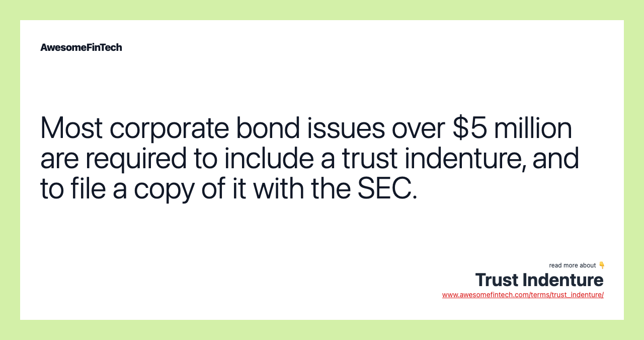 Most corporate bond issues over $5 million are required to include a trust indenture, and to file a copy of it with the SEC.