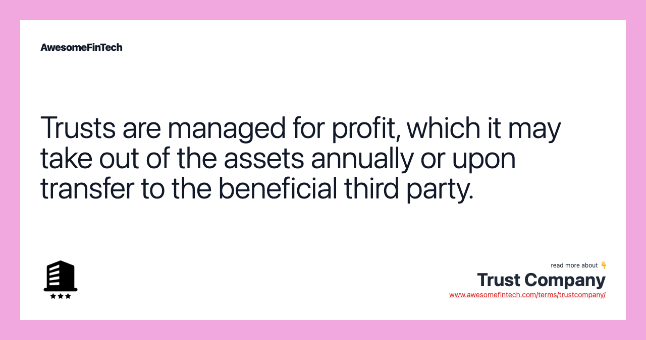 Trusts are managed for profit, which it may take out of the assets annually or upon transfer to the beneficial third party.