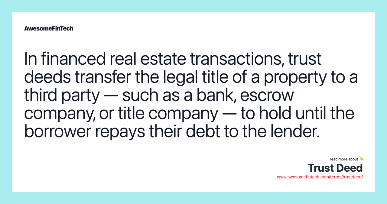 In financed real estate transactions, trust deeds transfer the legal title of a property to a third party — such as a bank, escrow company, or title company — to hold until the borrower repays their debt to the lender.
