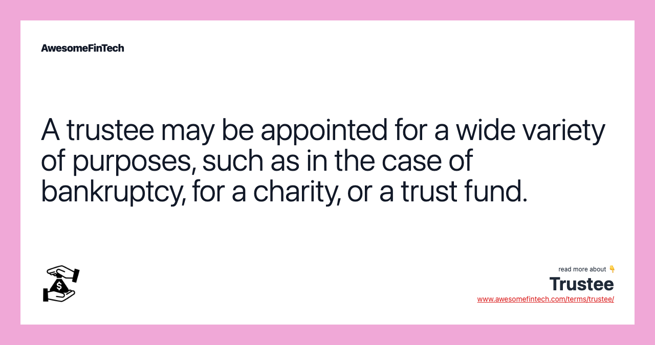 A trustee may be appointed for a wide variety of purposes, such as in the case of bankruptcy, for a charity, or a trust fund.