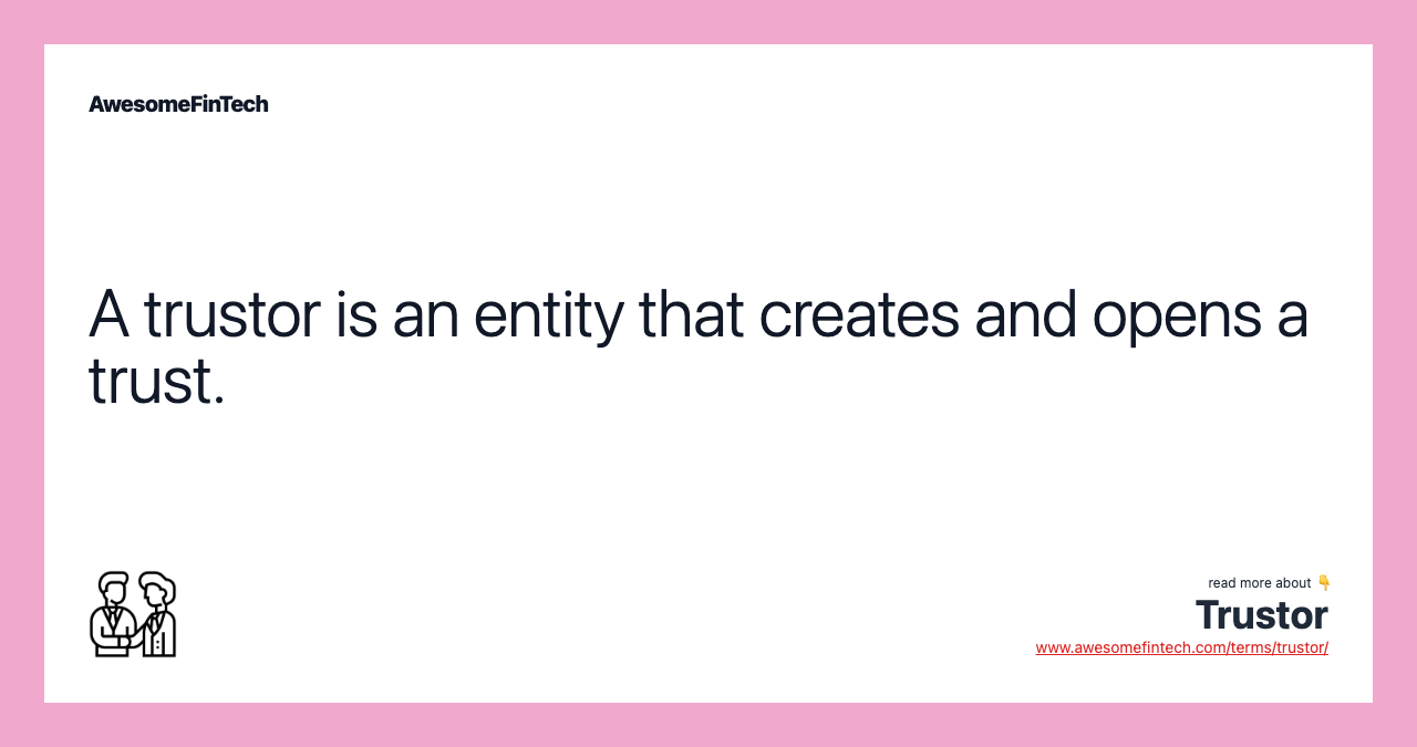 A trustor is an entity that creates and opens a trust.