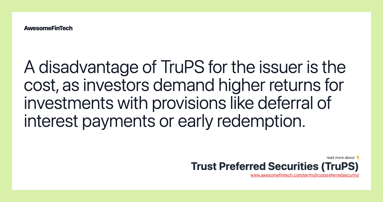 A disadvantage of TruPS for the issuer is the cost, as investors demand higher returns for investments with provisions like deferral of interest payments or early redemption.