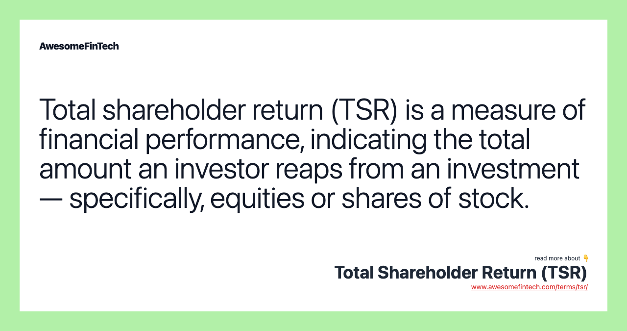 Total shareholder return (TSR) is a measure of financial performance, indicating the total amount an investor reaps from an investment — specifically, equities or shares of stock.
