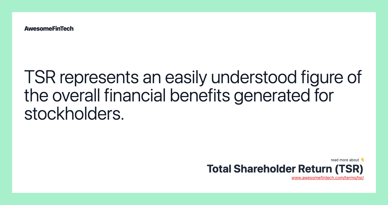 TSR represents an easily understood figure of the overall financial benefits generated for stockholders.