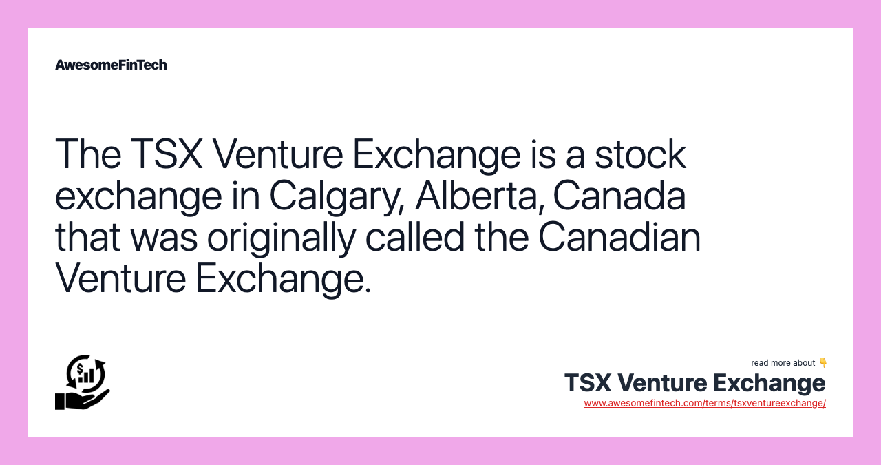 The TSX Venture Exchange is a stock exchange in Calgary, Alberta, Canada that was originally called the Canadian Venture Exchange.