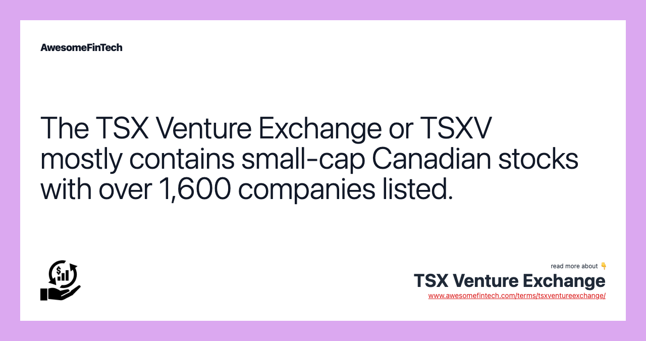 The TSX Venture Exchange or TSXV mostly contains small-cap Canadian stocks with over 1,600 companies listed.