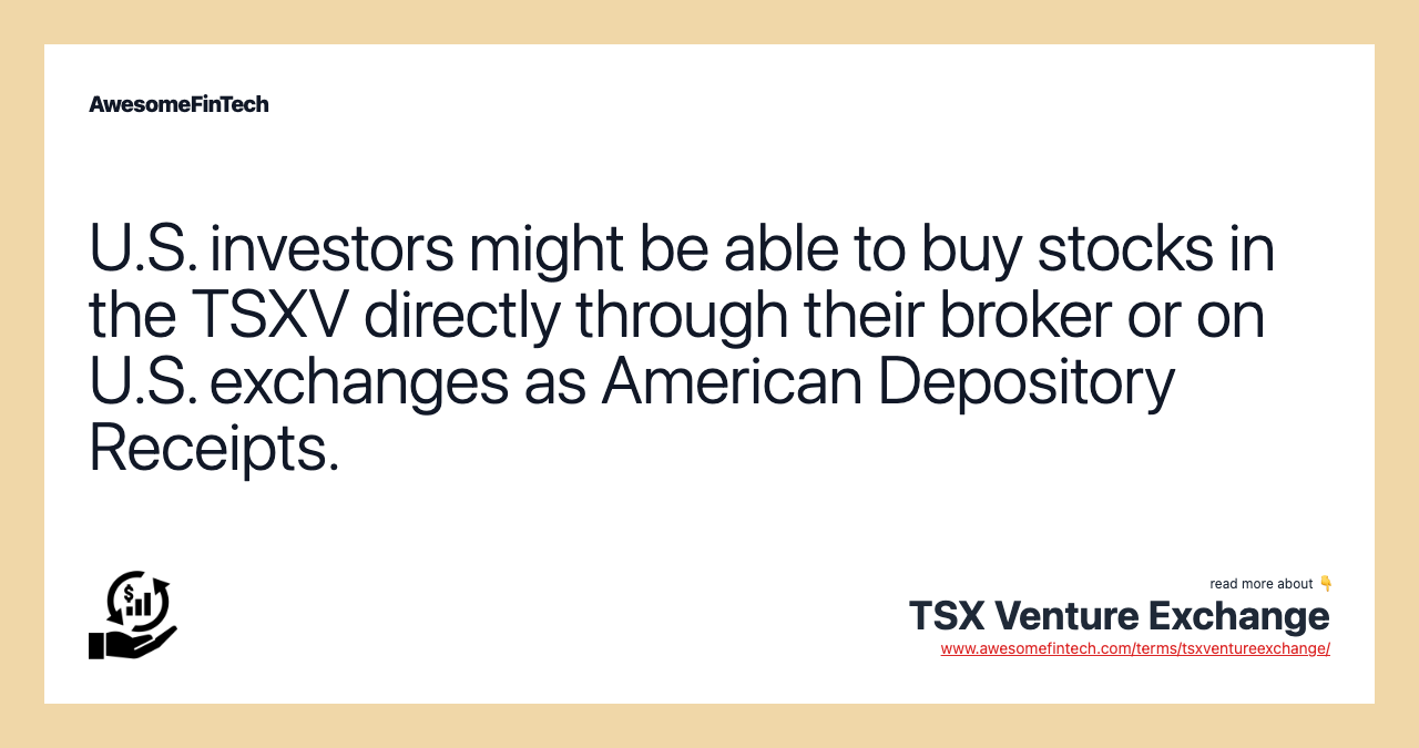 U.S. investors might be able to buy stocks in the TSXV directly through their broker or on U.S. exchanges as American Depository Receipts.