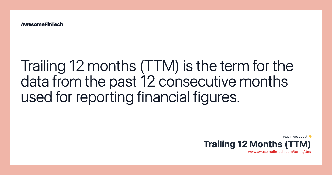 Trailing 12 months (TTM) is the term for the data from the past 12 consecutive months used for reporting financial figures.