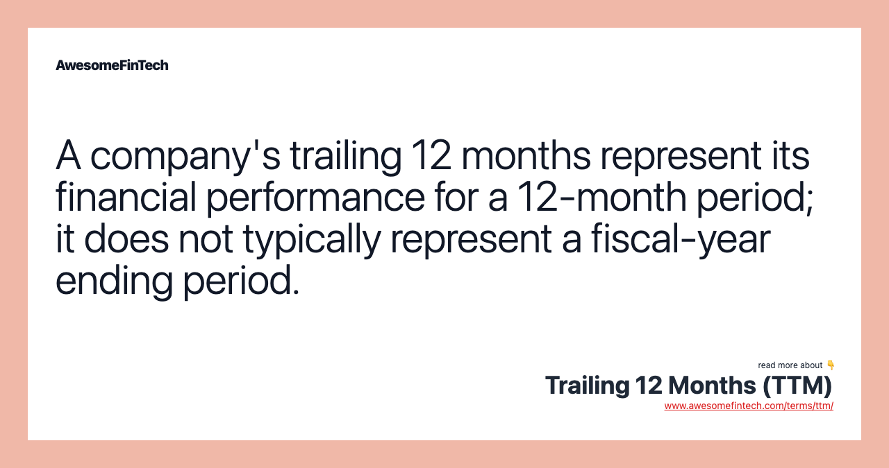 A company's trailing 12 months represent its financial performance for a 12-month period; it does not typically represent a fiscal-year ending period.