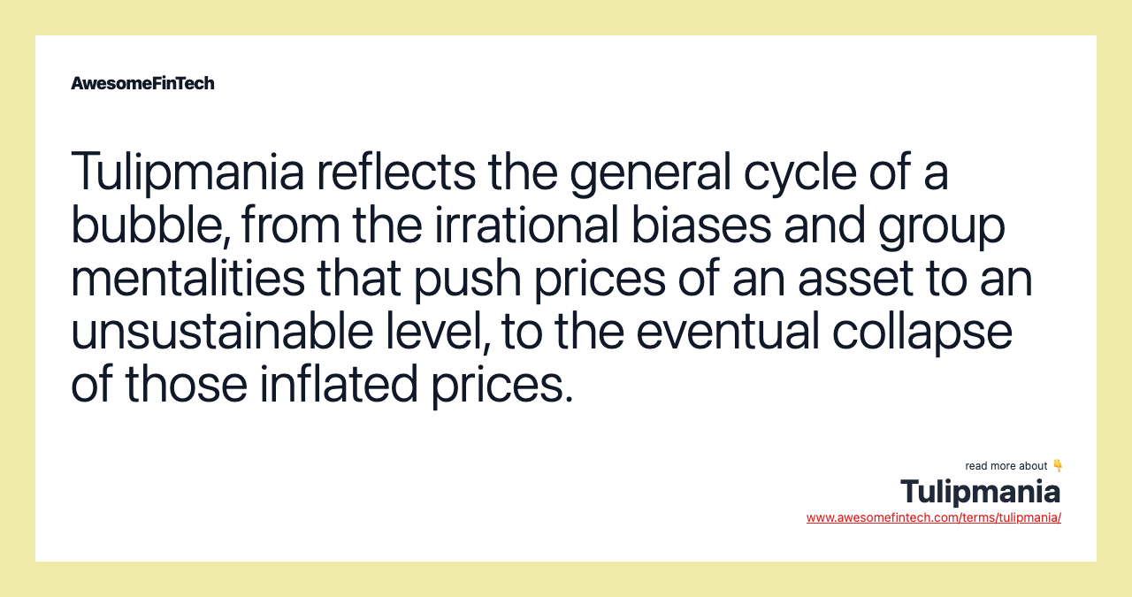 Tulipmania reflects the general cycle of a bubble, from the irrational biases and group mentalities that push prices of an asset to an unsustainable level, to the eventual collapse of those inflated prices.